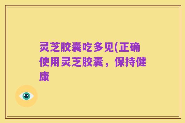 灵芝胶囊吃多见(正确使用灵芝胶囊，保持健康