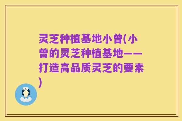 灵芝种植基地小曾(小曾的灵芝种植基地——打造高品质灵芝的要素)