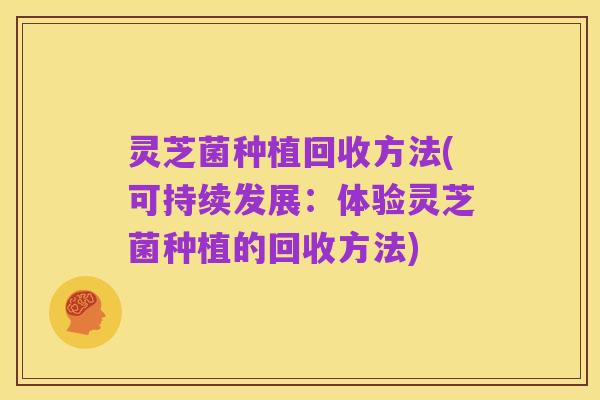 灵芝菌种植回收方法(可持续发展:体验灵芝菌种植的回收方法)
