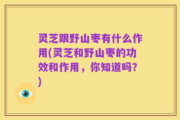 灵芝跟野山枣有什么作用(灵芝和野山枣的功效和作用，你知道吗？)