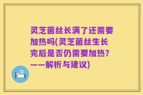 灵芝菌丝长满了还需要加热吗(灵芝菌丝生长完后是否仍需要加热？——解析与建议)