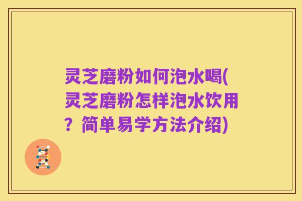 灵芝磨粉如何泡水喝(灵芝磨粉怎样泡水饮用?简单易学方法介绍)