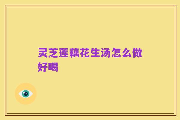 灵芝莲藕花生汤怎么做好喝