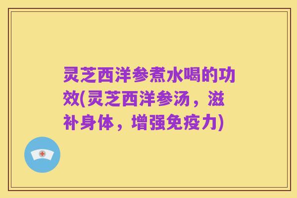 灵芝西洋参煮水喝的功效(灵芝西洋参汤,滋补身体,增强免疫力)