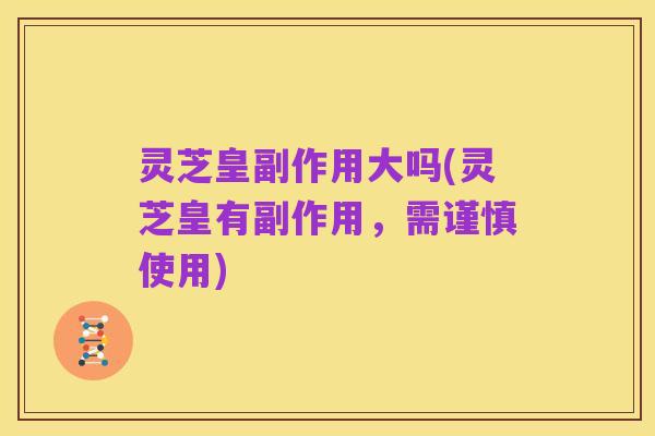 灵芝皇副作用大吗(灵芝皇有副作用，需谨慎使用)