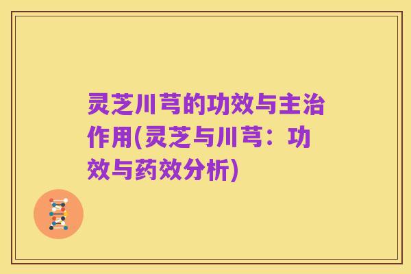 灵芝川芎的功效与主治作用(灵芝与川芎：功效与药效分析)