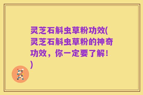 灵芝石斛虫草粉功效(灵芝石斛虫草粉的神奇功效,你一定要了解!)