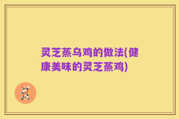 灵芝蒸乌鸡的做法(健康美味的灵芝蒸鸡)