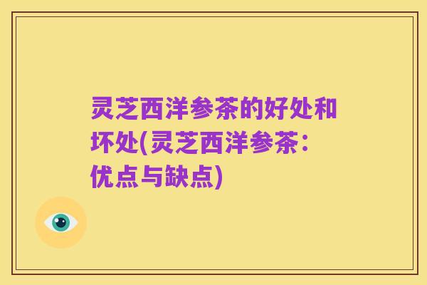 灵芝西洋参茶的好处和坏处(灵芝西洋参茶:优点与缺点)