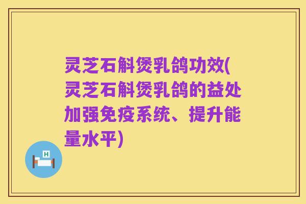灵芝石斛煲乳鸽功效(灵芝石斛煲乳鸽的益处加强免疫系统、提升能量水平)