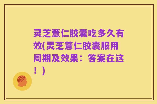 灵芝薏仁胶囊吃多久有效(灵芝薏仁胶囊服用周期及效果:答案在这!)