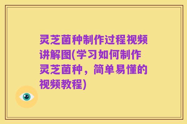 灵芝菌种制作过程视频讲解图(学习如何制作灵芝菌种,简单易懂的视频教程)