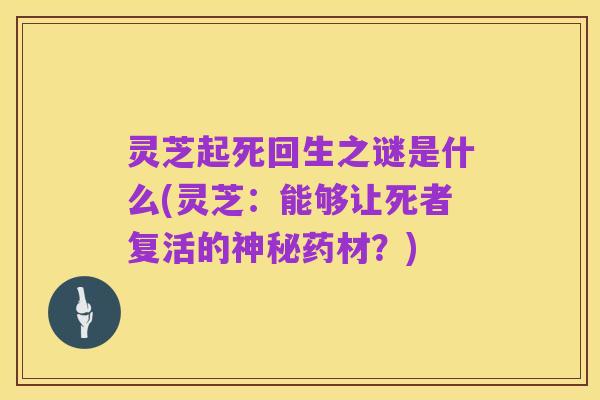 灵芝起死回生之谜是什么(灵芝:能够让死者复活的神秘药材?)
