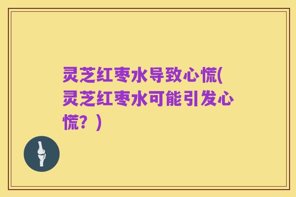 灵芝红枣水导致心慌(灵芝红枣水可能引发心慌?)