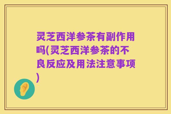 灵芝西洋参茶有副作用吗(灵芝西洋参茶的不良反应及用法注意事项)