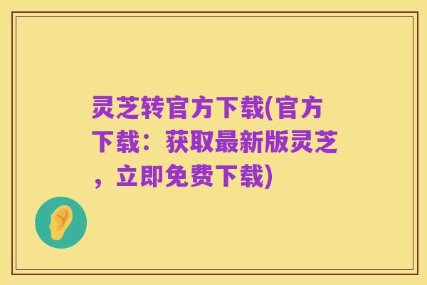灵芝转官方下载(官方下载：获取最新版灵芝，立即免费下载)