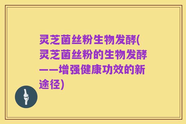 灵芝菌丝粉生物发酵(灵芝菌丝粉的生物发酵——增强健康功效的新途径)