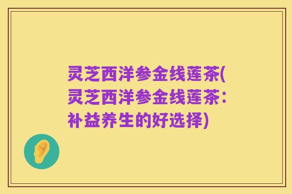 灵芝西洋参金线莲茶(灵芝西洋参金线莲茶:补益养生的好选择)