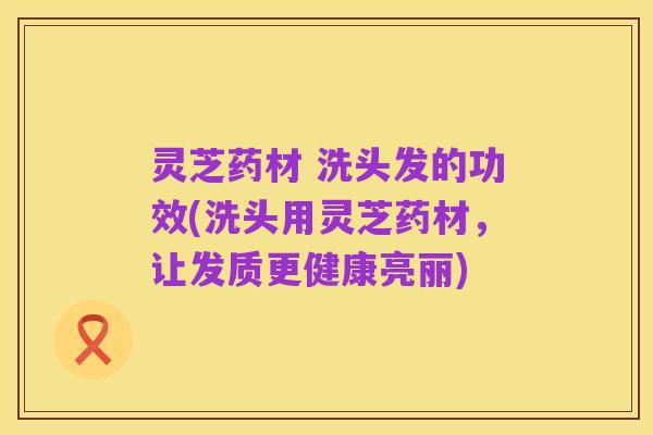 灵芝药材 洗头发的功效(洗头用灵芝药材,让发质更健康亮丽)