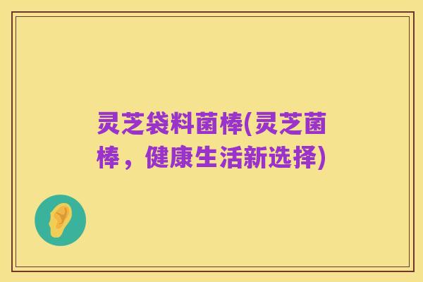 灵芝袋料菌棒(灵芝菌棒，健康生活新选择)