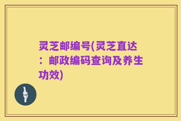 灵芝邮编号(灵芝直达：邮政编码查询及养生功效)