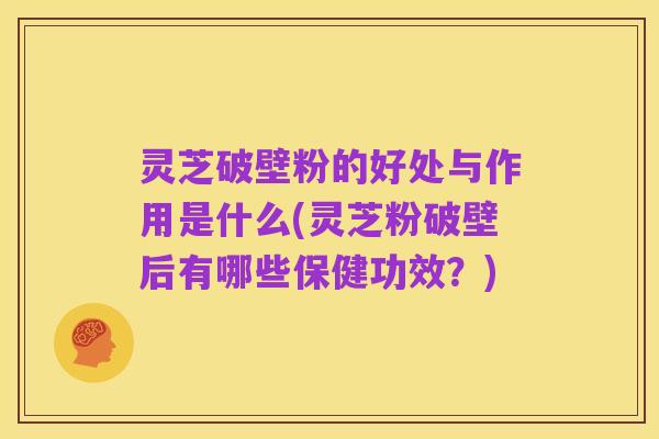 灵芝破壁粉的好处与作用是什么(灵芝粉破壁后有哪些保健功效?)