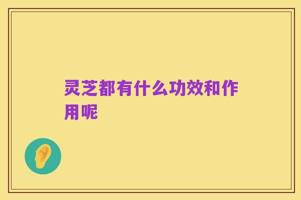 灵芝都有什么功效和作用呢