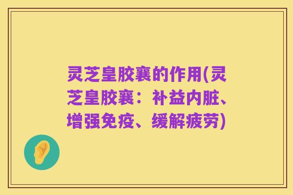 灵芝皇胶襄的作用(灵芝皇胶襄:补益内脏、增强免疫、缓解疲劳)