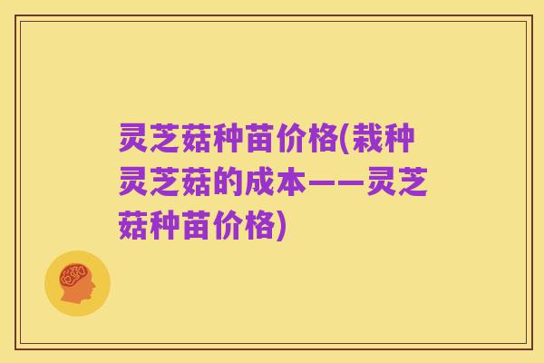 灵芝菇种苗价格(栽种灵芝菇的成本——灵芝菇种苗价格)