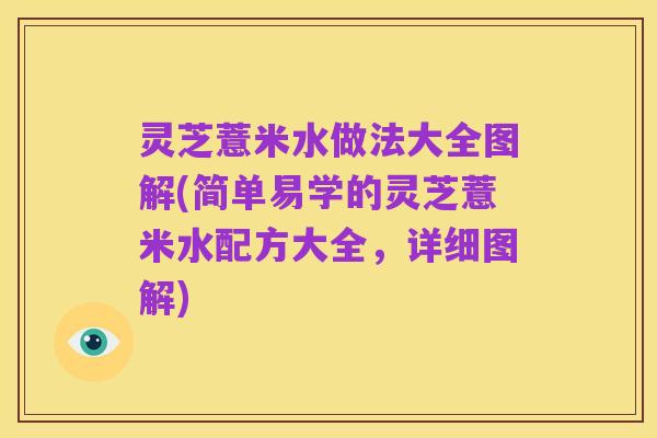 灵芝薏米水做法大全图解(简单易学的灵芝薏米水配方大全,详细图解)