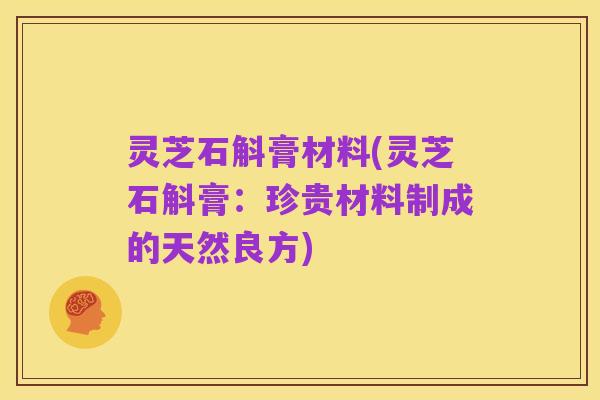 灵芝石斛膏材料(灵芝石斛膏:珍贵材料制成的天然良方)