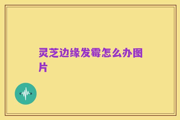 灵芝边缘发霉怎么办图片