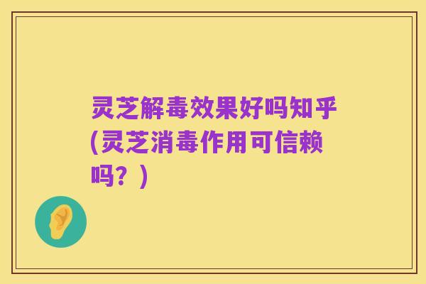 灵芝解毒效果好吗知乎(灵芝消毒作用可信赖吗？)