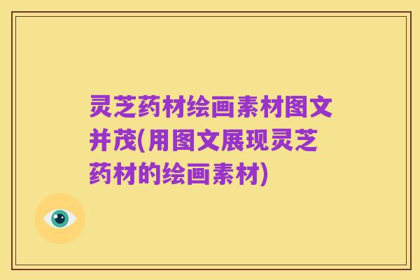 灵芝药材绘画素材图文并茂(用图文展现灵芝药材的绘画素材)