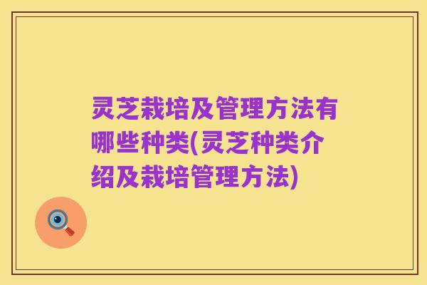 灵芝栽培及管理方法有哪些种类(灵芝种类介绍及栽培管理方法)