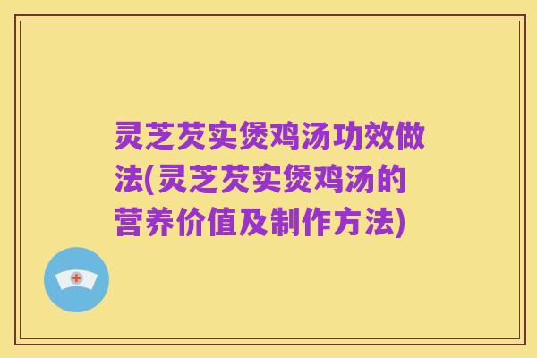 灵芝芡实煲鸡汤功效做法(灵芝芡实煲鸡汤的营养价值及制作方法)