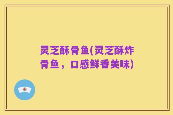 灵芝酥骨鱼(灵芝酥炸骨鱼，口感鲜香美味)