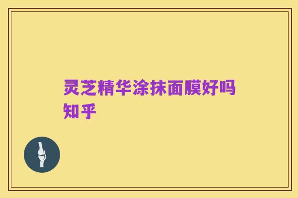 灵芝精华涂抹面膜好吗知乎