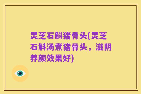 灵芝石斛猪骨头(灵芝石斛汤煮猪骨头,滋阴养颜效果好)