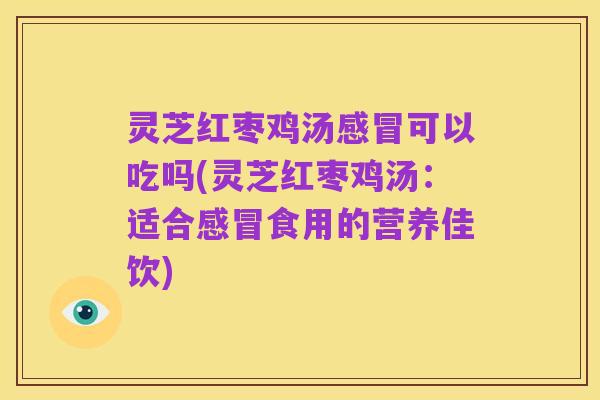 灵芝红枣鸡汤感冒可以吃吗(灵芝红枣鸡汤:适合感冒食用的营养佳饮)