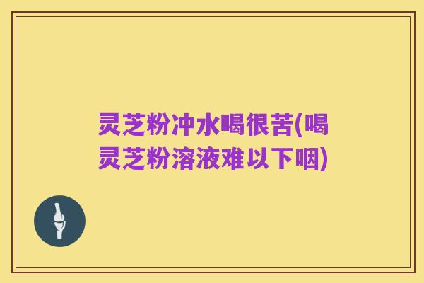 灵芝粉冲水喝很苦(喝灵芝粉溶液难以下咽)