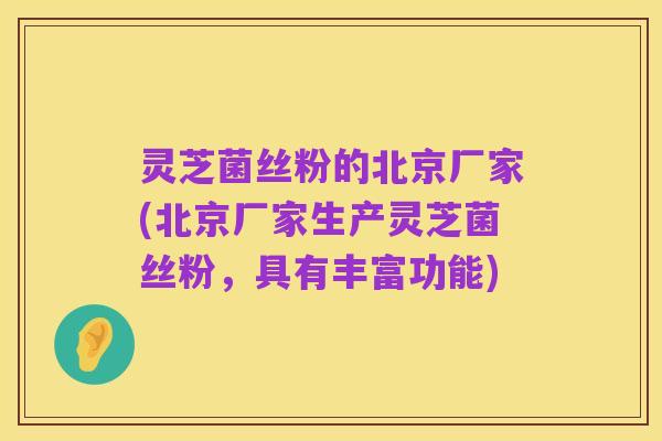 灵芝菌丝粉的北京厂家(北京厂家生产灵芝菌丝粉,具有丰富功能)