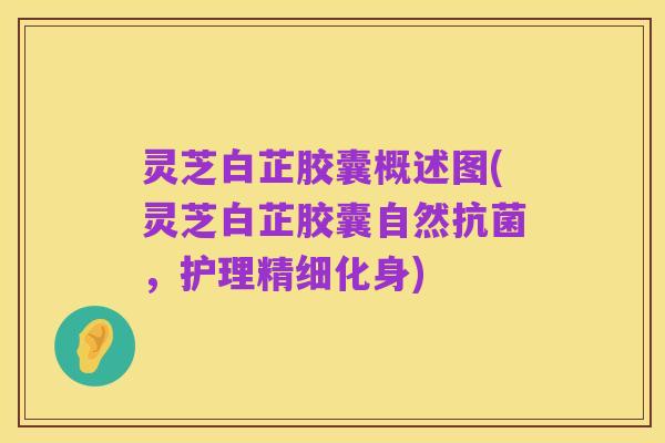 灵芝白芷胶囊概述图(灵芝白芷胶囊自然抗菌,护理精细化身)