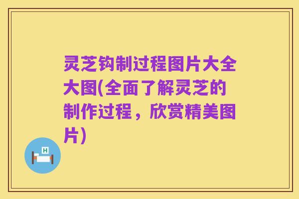 灵芝钩制过程图片大全大图(全面了解灵芝的制作过程,欣赏精美图片)
