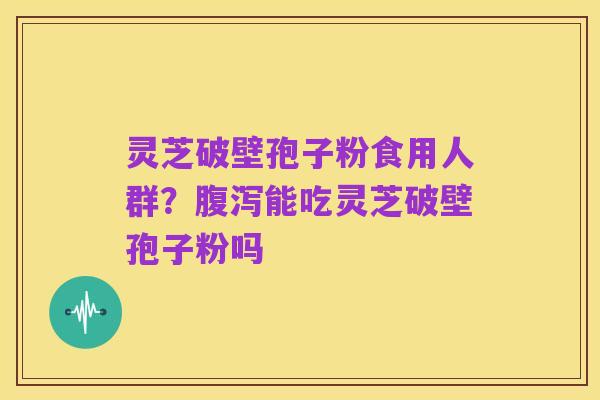 灵芝破壁孢子粉食用人群?腹泻能吃灵芝破壁孢子粉吗