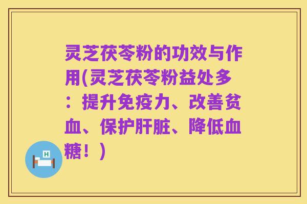 灵芝茯苓粉的功效与作用(灵芝茯苓粉益处多：提升免疫力、改善贫血、保护肝脏、降低血糖！)