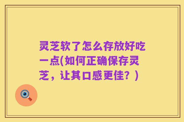 灵芝软了怎么存放好吃一点(如何正确保存灵芝,让其口感更佳?)