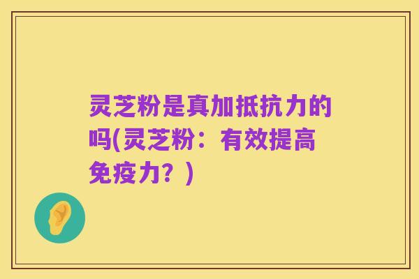 灵芝粉是真加抵抗力的吗(灵芝粉:有效提高免疫力?)