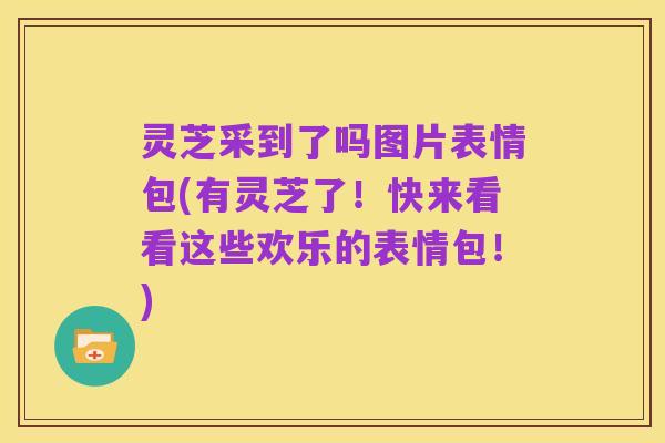 灵芝采到了吗图片表情包(有灵芝了!快来看看这些欢乐的表情包!)