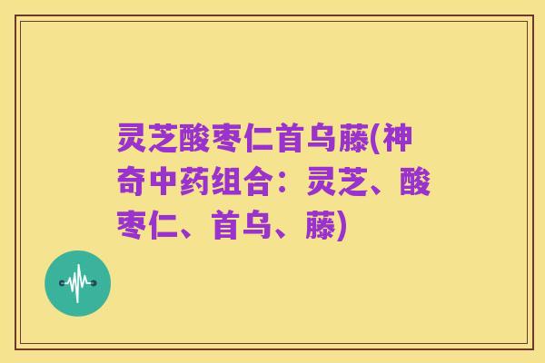 灵芝酸枣仁首乌藤(神奇中药组合:灵芝、酸枣仁、首乌、藤)
